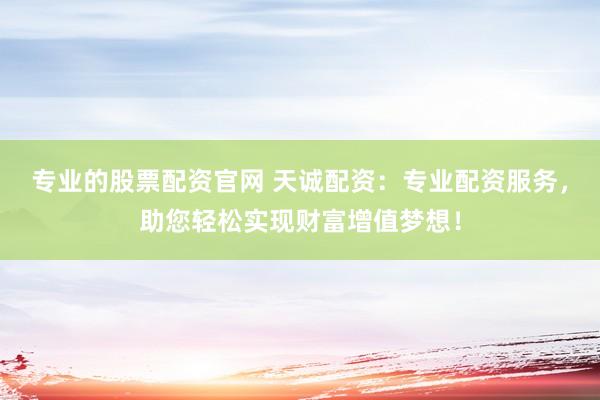 专业的股票配资官网 天诚配资：专业配资服务，助您轻松实现财富增值梦想！