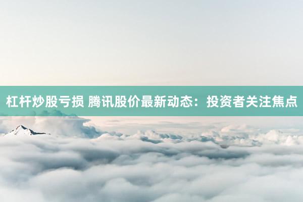 杠杆炒股亏损 腾讯股价最新动态：投资者关注焦点