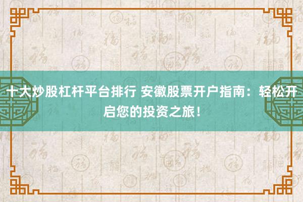 十大炒股杠杆平台排行 安徽股票开户指南：轻松开启您的投资之旅！