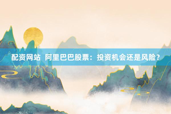 配资网站  阿里巴巴股票：投资机会还是风险？