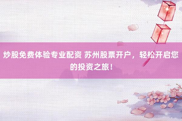 炒股免费体验专业配资 苏州股票开户，轻松开启您的投资之旅！