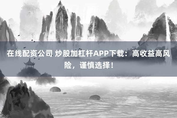 在线配资公司 炒股加杠杆APP下载：高收益高风险，谨慎选择！