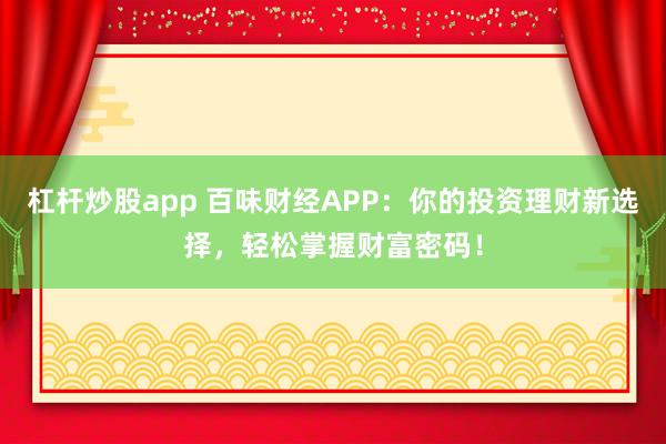 杠杆炒股app 百味财经APP：你的投资理财新选择，轻松掌握财富密码！
