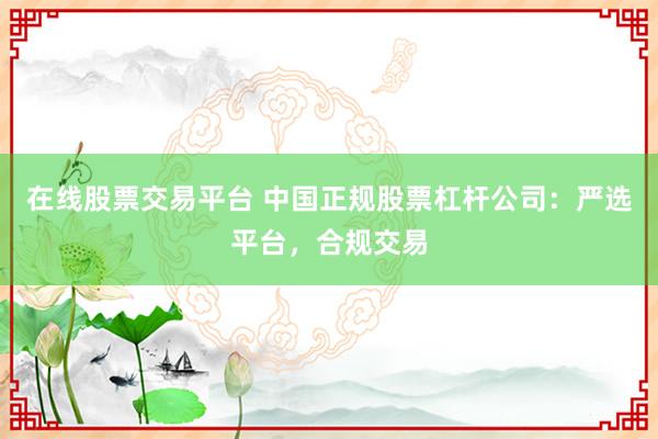 在线股票交易平台 中国正规股票杠杆公司：严选平台，合规交易