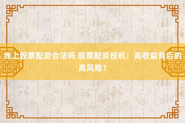 线上股票配资合法吗 股票配资投机：高收益背后的高风险？