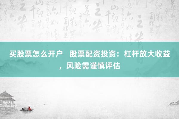 买股票怎么开户   股票配资投资：杠杆放大收益，风险需谨慎评估