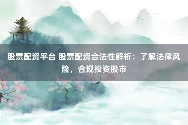 股票配资平台 股票配资合法性解析：了解法律风险，合规投资股市