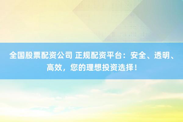 全国股票配资公司 正规配资平台：安全、透明、高效，您的理想投资选择！
