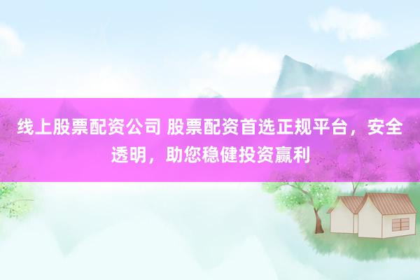 线上股票配资公司 股票配资首选正规平台，安全透明，助您稳健投资赢利
