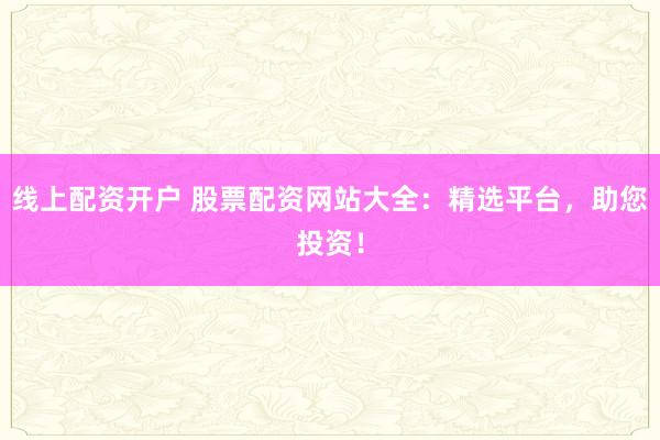 线上配资开户 股票配资网站大全：精选平台，助您投资！