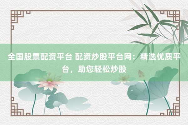 全国股票配资平台 配资炒股平台网：精选优质平台，助您轻松炒股