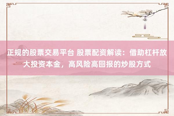正规的股票交易平台 股票配资解读：借助杠杆放大投资本金，高风险高回报的炒股方式