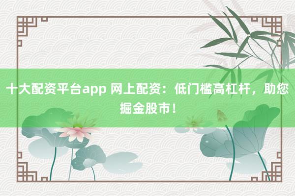 十大配资平台app 网上配资：低门槛高杠杆，助您掘金股市！