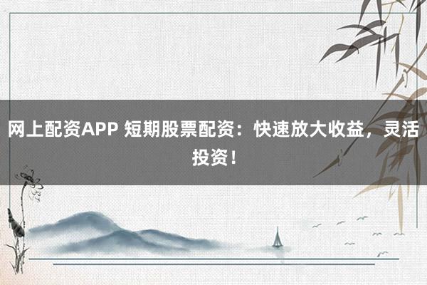网上配资APP 短期股票配资：快速放大收益，灵活投资！