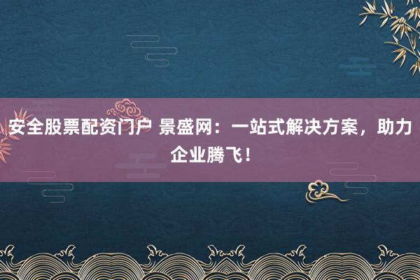 安全股票配资门户 景盛网：一站式解决方案，助力企业腾飞！