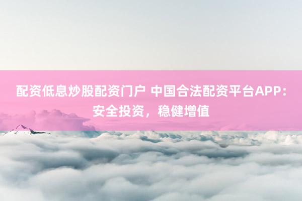 配资低息炒股配资门户 中国合法配资平台APP：安全投资，稳健增值