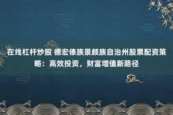 在线杠杆炒股 德宏傣族景颇族自治州股票配资策略：高效投资，财富增值新路径