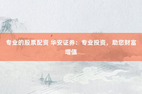 专业的股票配资 华安证券：专业投资，助您财富增值