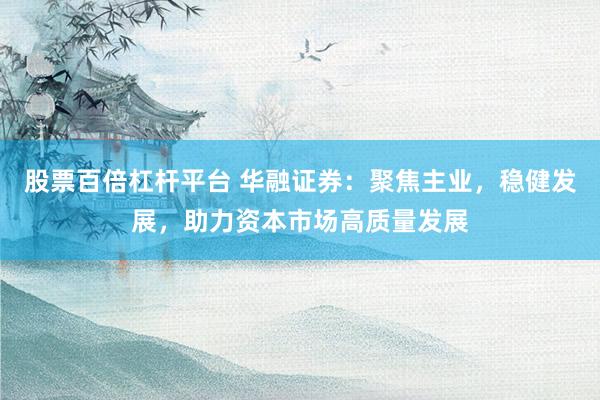 股票百倍杠杆平台 华融证券：聚焦主业，稳健发展，助力资本市场高质量发展