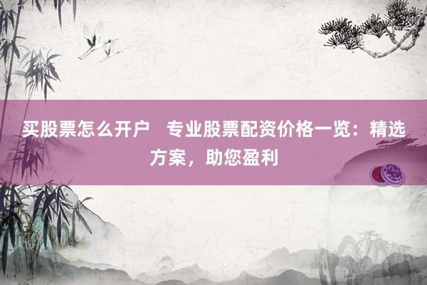买股票怎么开户   专业股票配资价格一览：精选方案，助您盈利