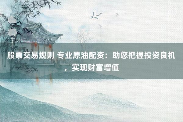 股票交易规则 专业原油配资：助您把握投资良机，实现财富增值