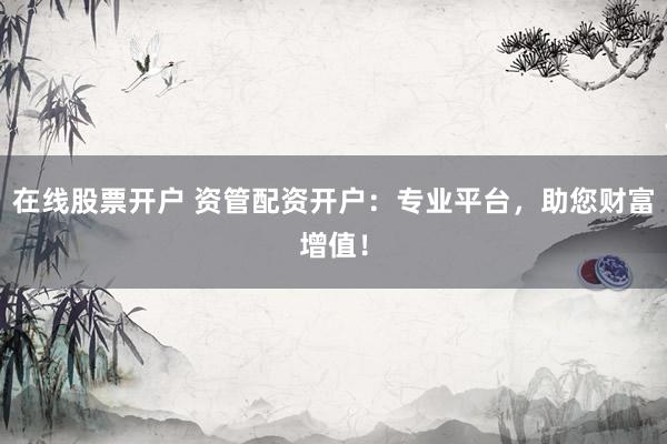 在线股票开户 资管配资开户：专业平台，助您财富增值！