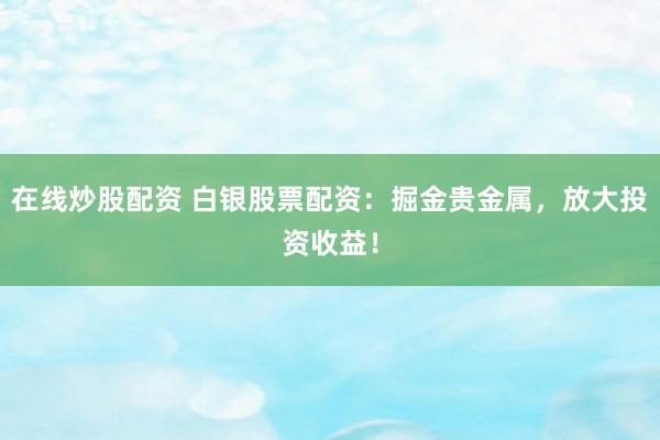 在线炒股配资 白银股票配资：掘金贵金属，放大投资收益！