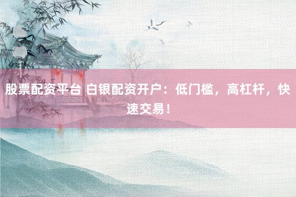 股票配资平台 白银配资开户：低门槛，高杠杆，快速交易！