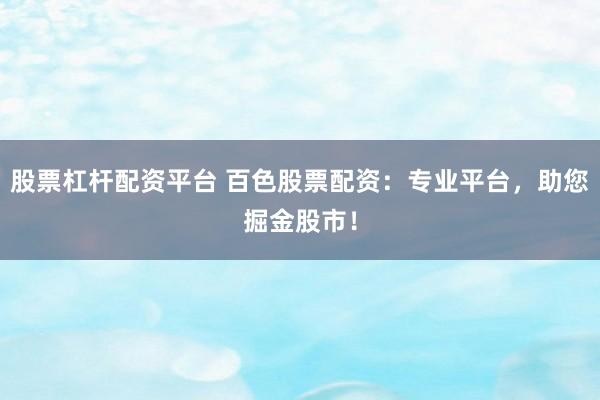 股票杠杆配资平台 百色股票配资：专业平台，助您掘金股市！