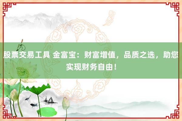 股票交易工具 金富宝：财富增值，品质之选，助您实现财务自由！