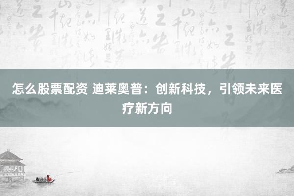怎么股票配资 迪莱奥普：创新科技，引领未来医疗新方向