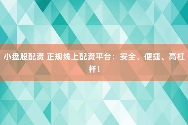 小盘股配资 正规线上配资平台：安全、便捷、高杠杆！