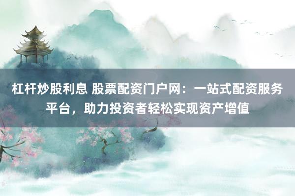 杠杆炒股利息 股票配资门户网：一站式配资服务平台，助力投资者轻松实现资产增值