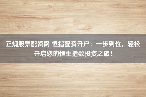 正规股票配资网 恒指配资开户：一步到位，轻松开启您的恒生指数投资之旅！