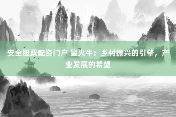 安全股票配资门户 星火牛：乡村振兴的引擎，产业发展的希望