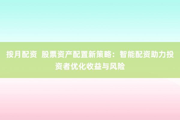 按月配资  股票资产配置新策略：智能配资助力投资者优化收益与风险