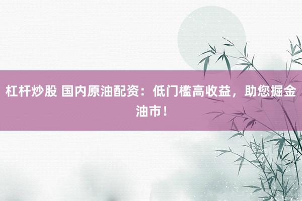 杠杆炒股 国内原油配资：低门槛高收益，助您掘金油市！