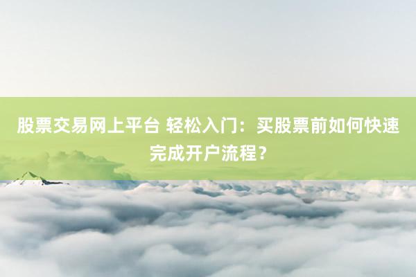 股票交易网上平台 轻松入门：买股票前如何快速完成开户流程？