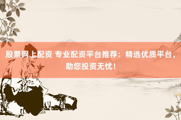 股票网上配资 专业配资平台推荐：精选优质平台，助您投资无忧！