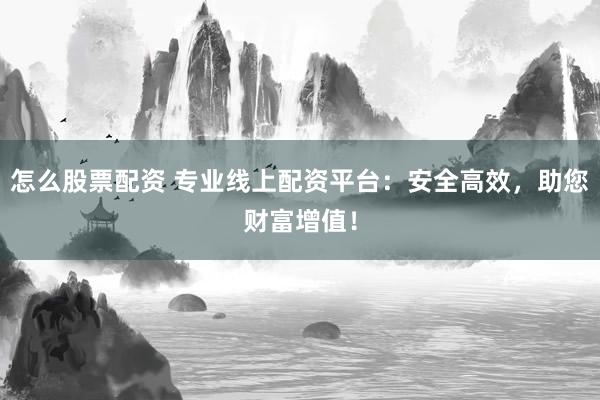 怎么股票配资 专业线上配资平台：安全高效，助您财富增值！
