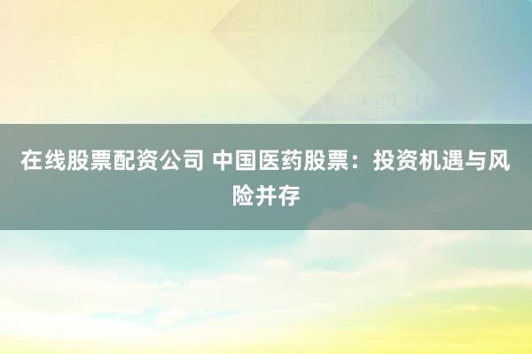 在线股票配资公司 中国医药股票：投资机遇与风险并存