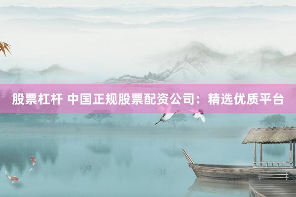 股票杠杆 中国正规股票配资公司：精选优质平台