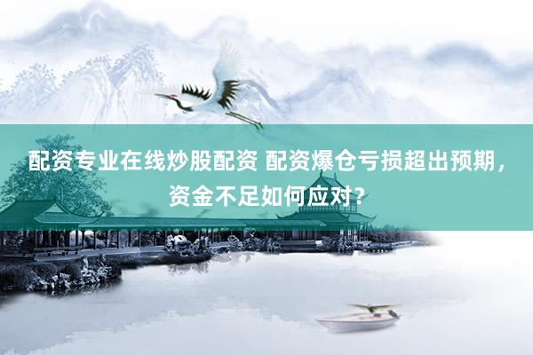 配资专业在线炒股配资 配资爆仓亏损超出预期，资金不足如何应对？