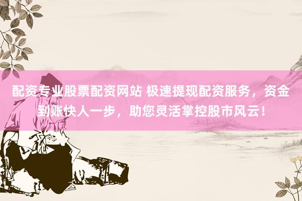 配资专业股票配资网站 极速提现配资服务，资金到账快人一步，助您灵活掌控股市风云！