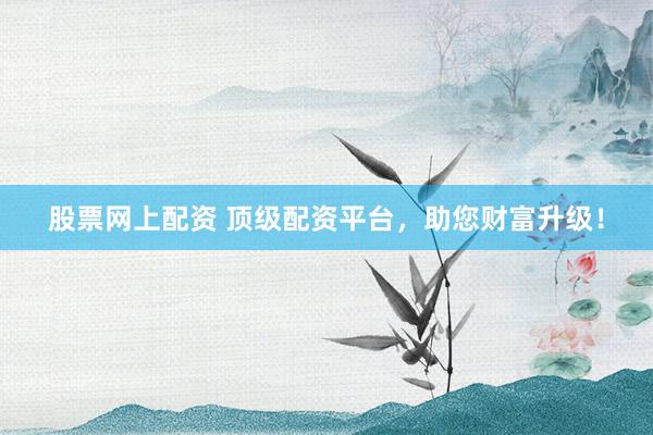 股票网上配资 顶级配资平台，助您财富升级！