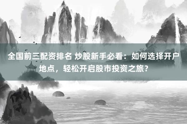 全国前三配资排名 炒股新手必看：如何选择开户地点，轻松开启股市投资之旅？
