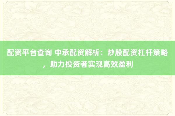 配资平台查询 中承配资解析：炒股配资杠杆策略，助力投资者实现高效盈利