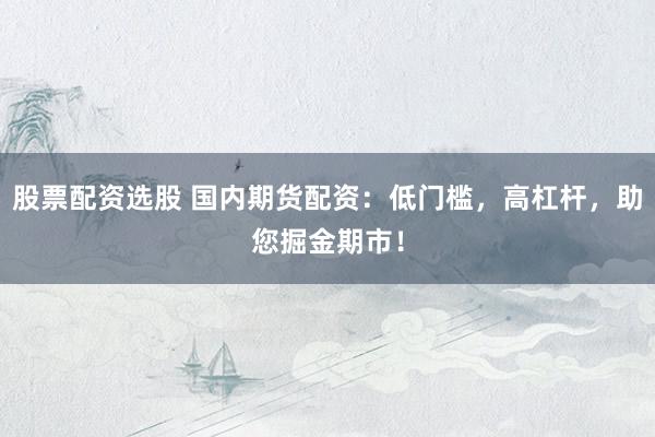 股票配资选股 国内期货配资：低门槛，高杠杆，助您掘金期市！