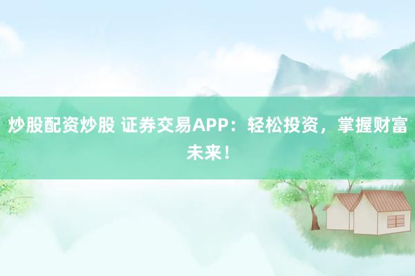 炒股配资炒股 证券交易APP：轻松投资，掌握财富未来！