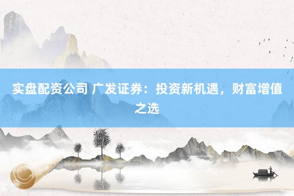 实盘配资公司 广发证券：投资新机遇，财富增值之选